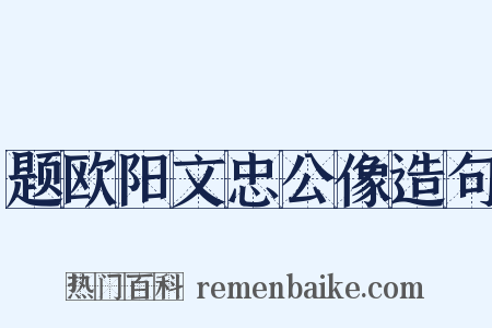 题欧阳文忠公像造句是什么意思的图片